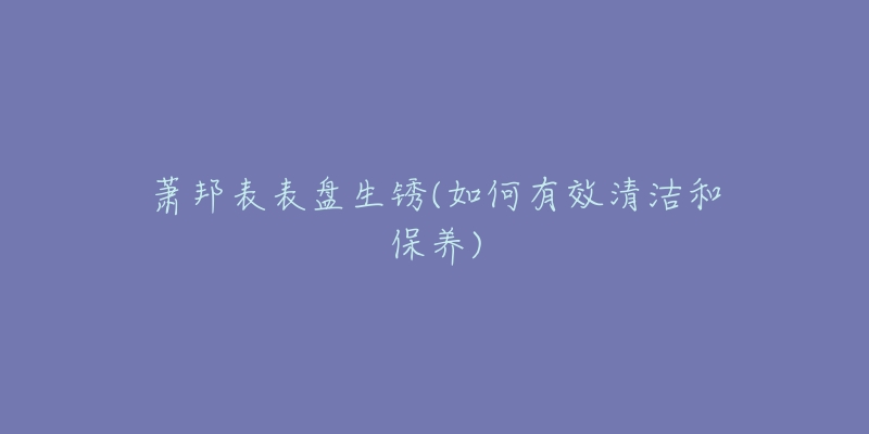 蕭邦表表盤生銹(如何有效清潔和保養(yǎng))