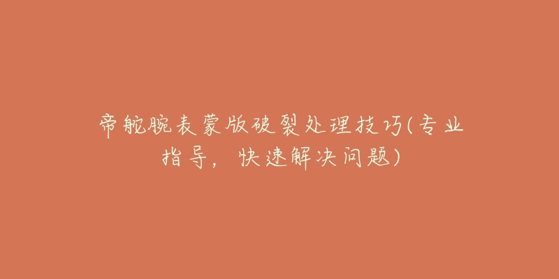 帝舵腕表蒙版破裂處理技巧(專業(yè)指導(dǎo)，快速解決問題)