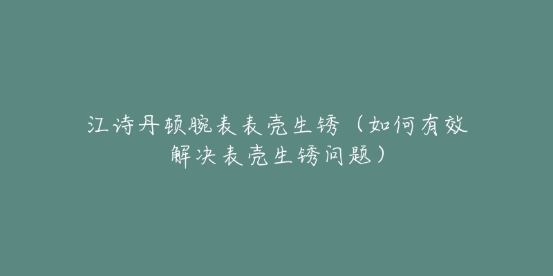 江詩丹頓腕表表殼生銹（如何有效解決表殼生銹問題）