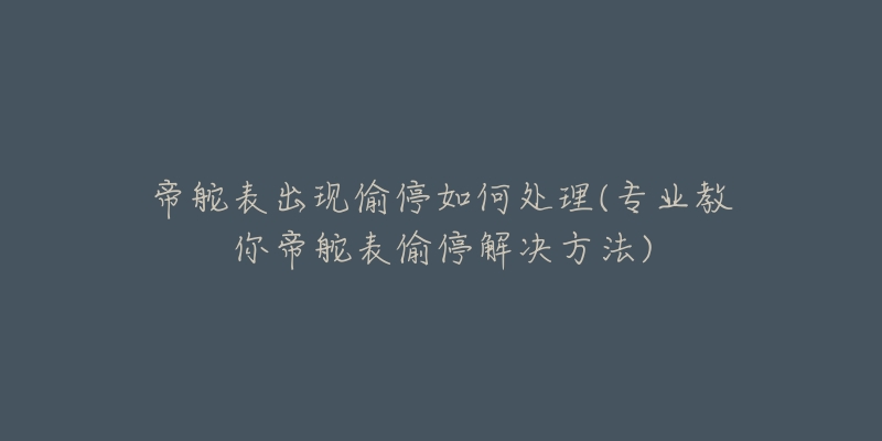 帝舵表出現(xiàn)偷停如何處理(專業(yè)教你帝舵表偷停解決方法)