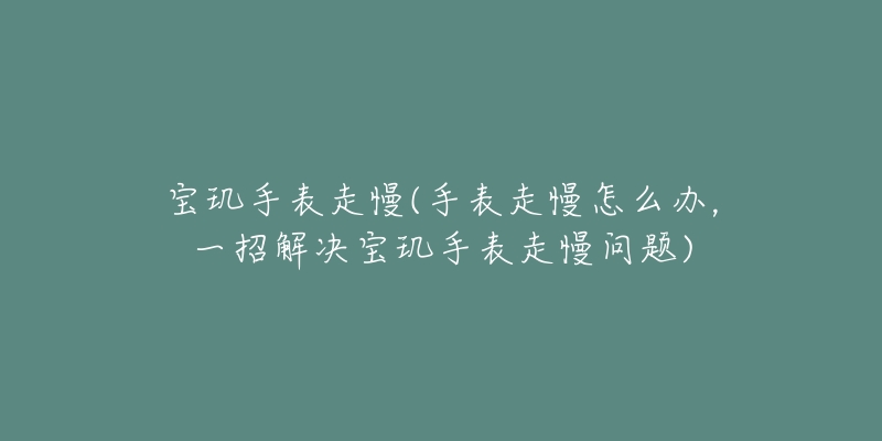 寶璣手表走慢(手表走慢怎么辦，一招解決寶璣手表走慢問(wèn)題)