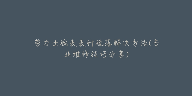 勞力士腕表表針脫落解決方法(專業(yè)維修技巧分享)