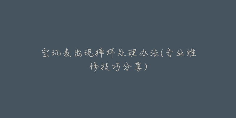 寶璣表出現(xiàn)摔壞處理辦法(專業(yè)維修技巧分享)