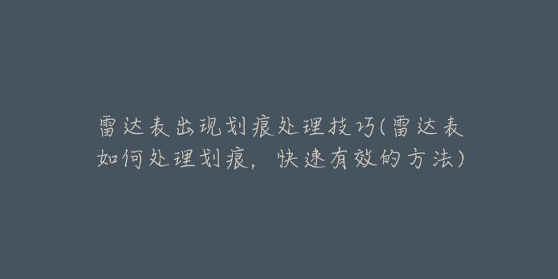 雷達(dá)表出現(xiàn)劃痕處理技巧(雷達(dá)表如何處理劃痕，快速有效的方法)