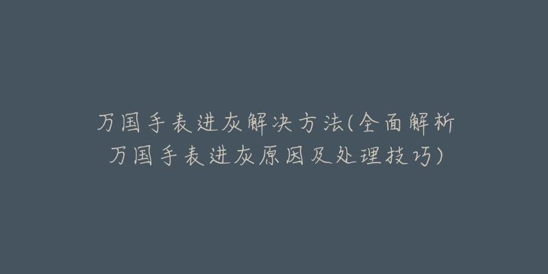 萬國手表進灰解決方法(全面解析萬國手表進灰原因及處理技巧)