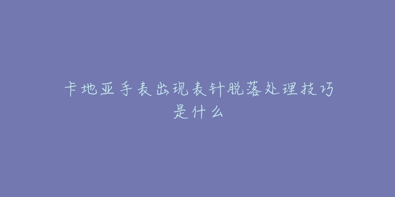 卡地亞手表出現(xiàn)表針脫落處理技巧是什么