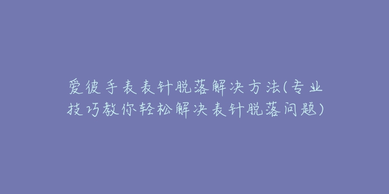 愛彼手表表針脫落解決方法(專業(yè)技巧教你輕松解決表針脫落問題)