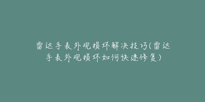 雷達手表外觀損壞解決技巧(雷達手表外觀損壞如何快速修復)