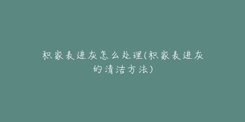 積家表進(jìn)灰怎么處理(積家表進(jìn)灰的清潔方法)