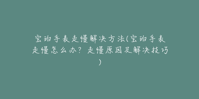 寶珀手表走慢解決方法(寶珀手表走慢怎么辦？走慢原因及解決技巧)