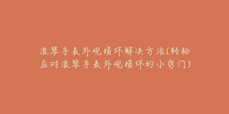 浪琴手表外觀損壞解決方法(輕松應對浪琴手表外觀損壞的小竅門)