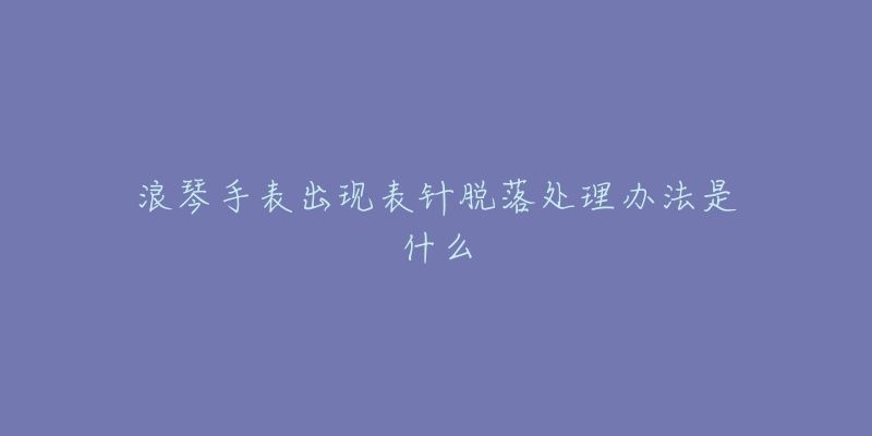 浪琴手表出現(xiàn)表針脫落處理辦法是什么