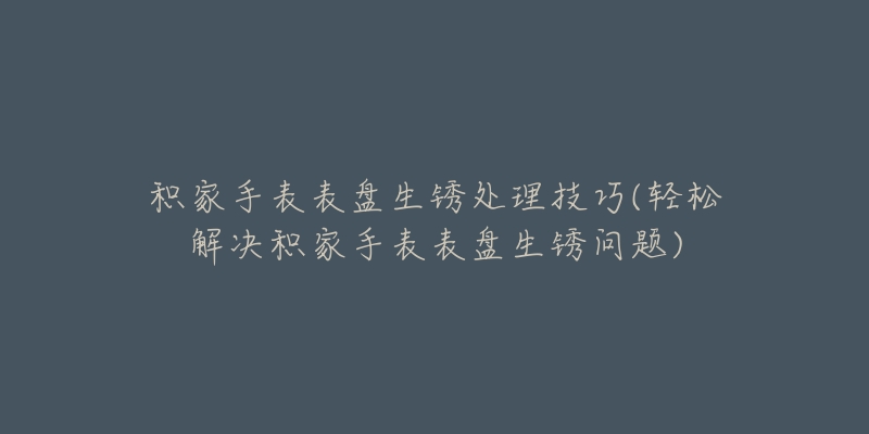 積家手表表盤生銹處理技巧(輕松解決積家手表表盤生銹問題)