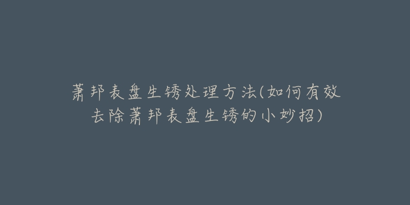 蕭邦表盤生銹處理方法(如何有效去除蕭邦表盤生銹的小妙招)