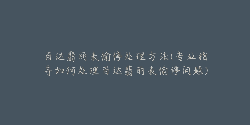 百達翡麗表偷停處理方法(專業(yè)指導如何處理百達翡麗表偷停問題)