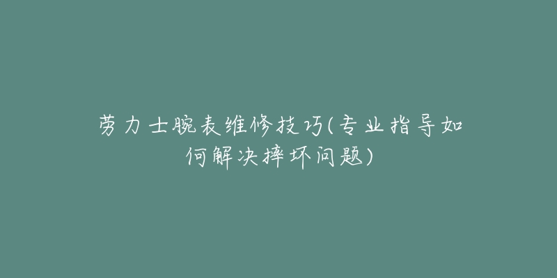 勞力士腕表維修技巧(專業(yè)指導(dǎo)如何解決摔壞問題)