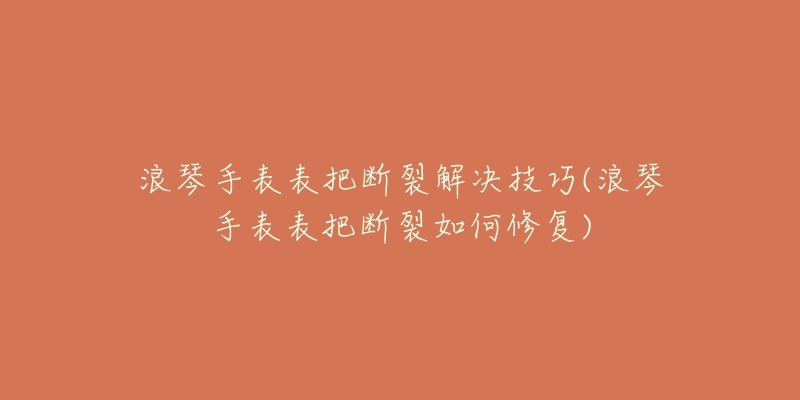 浪琴手表表把斷裂解決技巧(浪琴手表表把斷裂如何修復(fù))