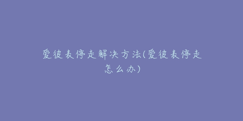 愛(ài)彼表停走解決方法(愛(ài)彼表停走怎么辦)