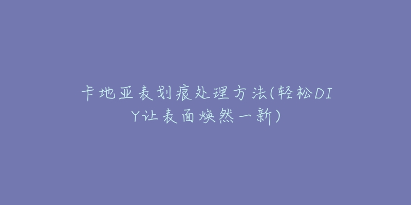 卡地亞表劃痕處理方法(輕松DIY讓表面煥然一新)