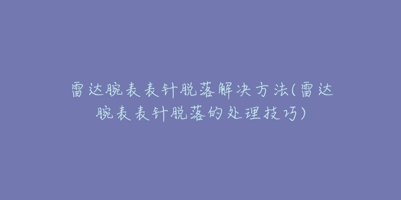 雷達腕表表針脫落解決方法(雷達腕表表針脫落的處理技巧)