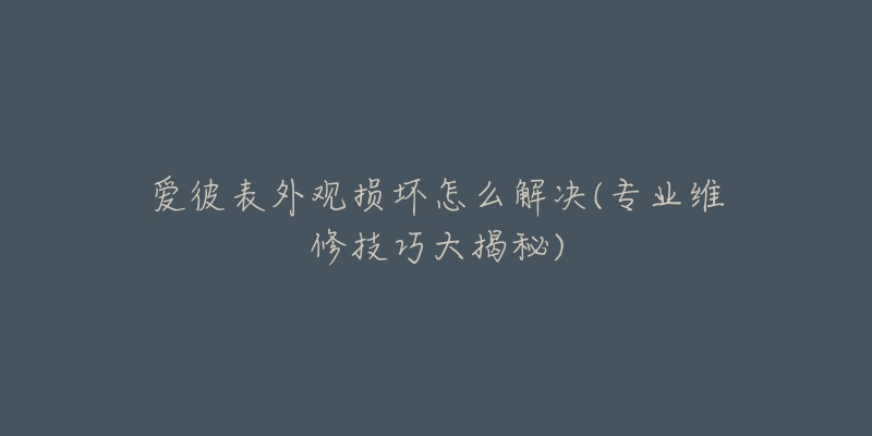 愛彼表外觀損壞怎么解決(專業(yè)維修技巧大揭秘)