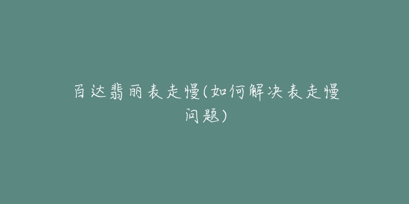 百達(dá)翡麗表走慢(如何解決表走慢問題)