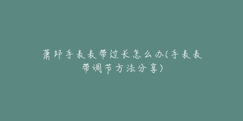 蕭邦手表表帶過長怎么辦(手表表帶調(diào)節(jié)方法分享)