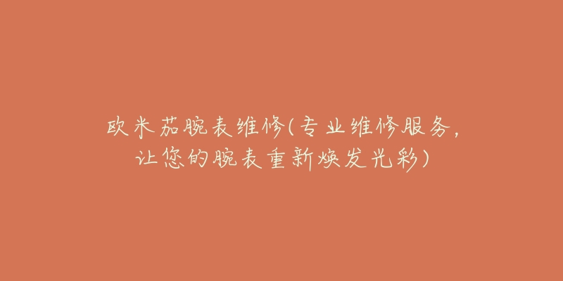 歐米茄腕表維修(專業(yè)維修服務(wù)，讓您的腕表重新煥發(fā)光彩)