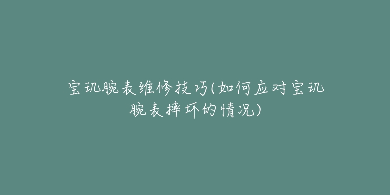 寶璣腕表維修技巧(如何應(yīng)對(duì)寶璣腕表摔壞的情況)