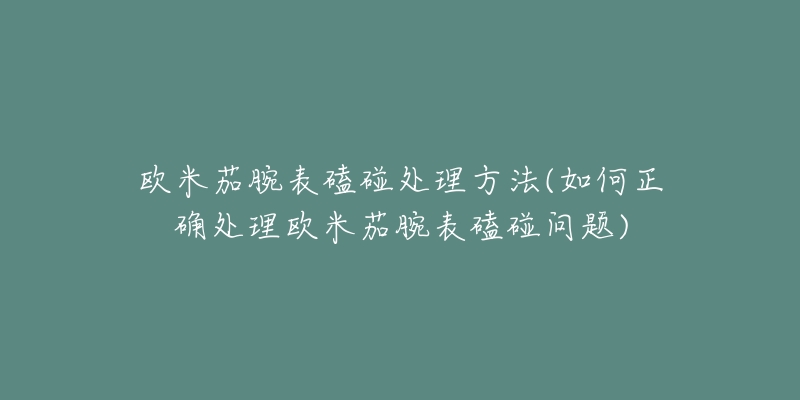 歐米茄腕表磕碰處理方法(如何正確處理歐米茄腕表磕碰問題)