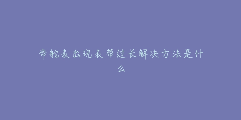 帝舵表出現(xiàn)表帶過長解決方法是什么