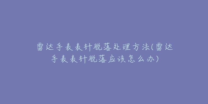 雷達手表表針脫落處理方法(雷達手表表針脫落應(yīng)該怎么辦)