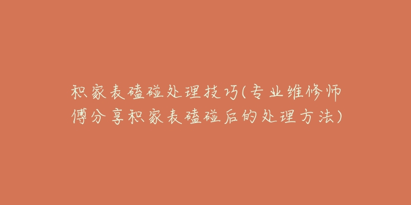 積家表磕碰處理技巧(專業(yè)維修師傅分享積家表磕碰后的處理方法)