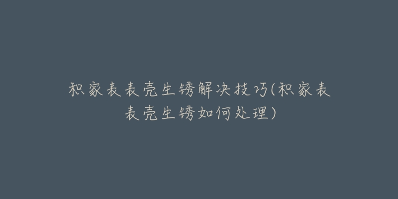 積家表表殼生銹解決技巧(積家表表殼生銹如何處理)