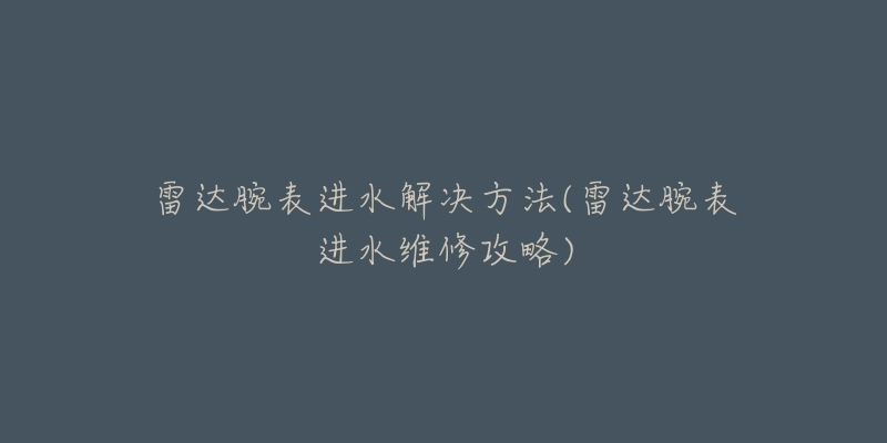 雷達腕表進水解決方法(雷達腕表進水維修攻略)