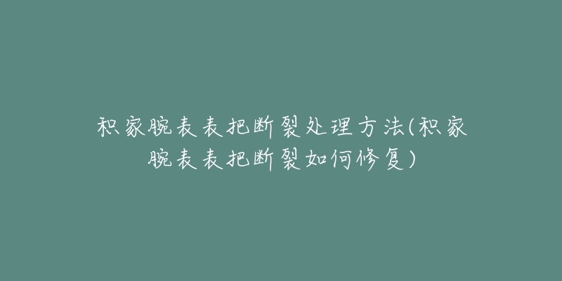 積家腕表表把斷裂處理方法(積家腕表表把斷裂如何修復(fù))