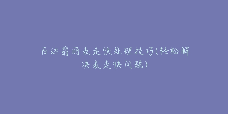 百達(dá)翡麗表走快處理技巧(輕松解決表走快問(wèn)題)