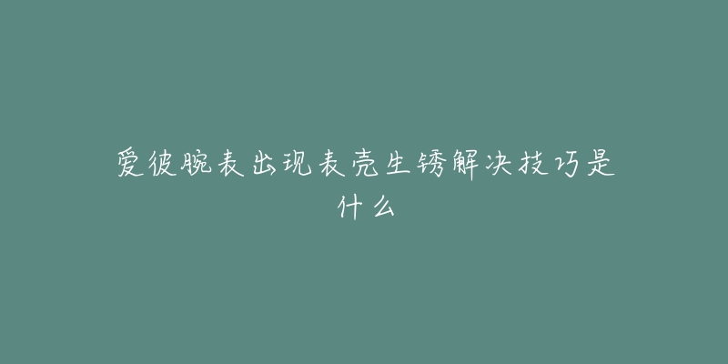 愛(ài)彼腕表出現(xiàn)表殼生銹解決技巧是什么