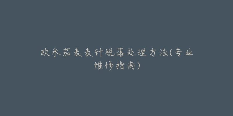 歐米茄表表針脫落處理方法(專業(yè)維修指南)