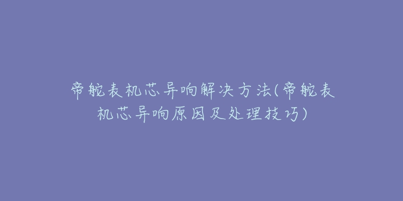 帝舵表機(jī)芯異響解決方法(帝舵表機(jī)芯異響原因及處理技巧)