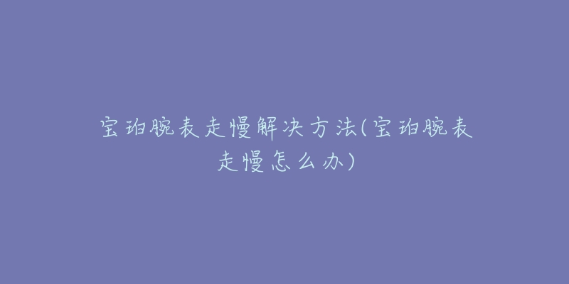 寶珀腕表走慢解決方法(寶珀腕表走慢怎么辦)