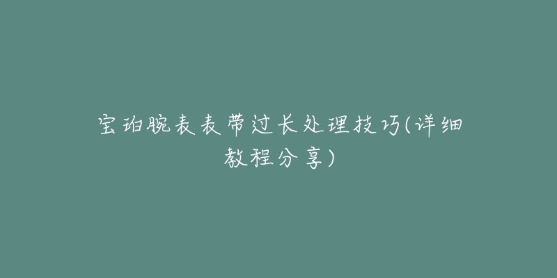 寶珀腕表表帶過(guò)長(zhǎng)處理技巧(詳細(xì)教程分享)