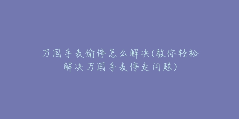 萬(wàn)國(guó)手表偷停怎么解決(教你輕松解決萬(wàn)國(guó)手表停走問(wèn)題)