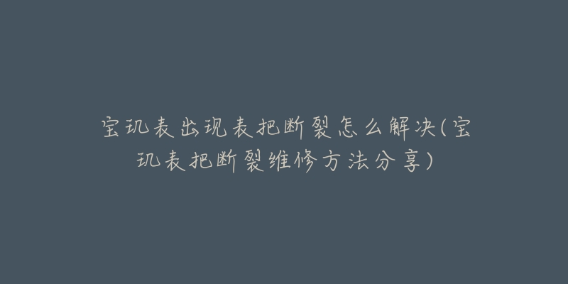 寶璣表出現(xiàn)表把斷裂怎么解決(寶璣表把斷裂維修方法分享)