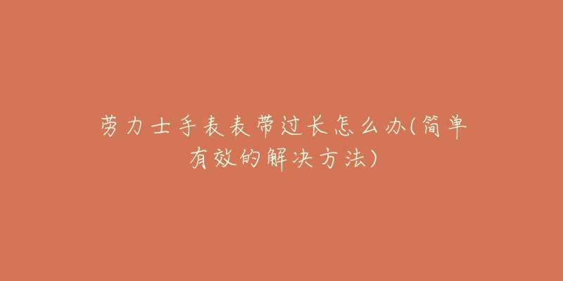 勞力士手表表帶過(guò)長(zhǎng)怎么辦(簡(jiǎn)單有效的解決方法)