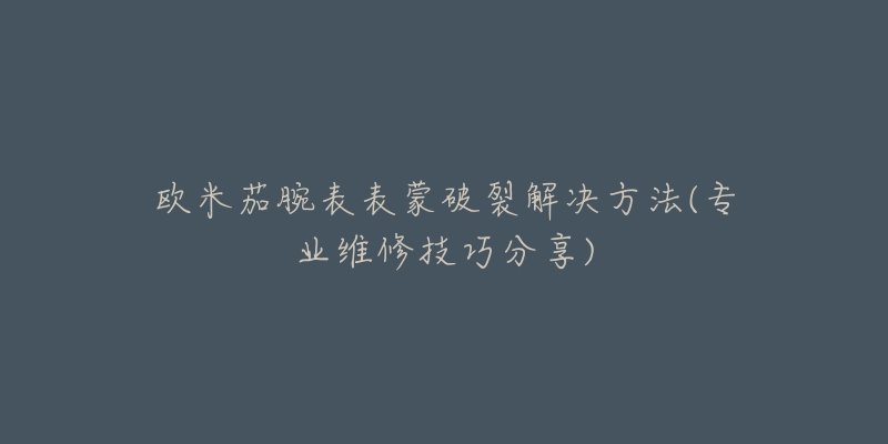 歐米茄腕表表蒙破裂解決方法(專業(yè)維修技巧分享)