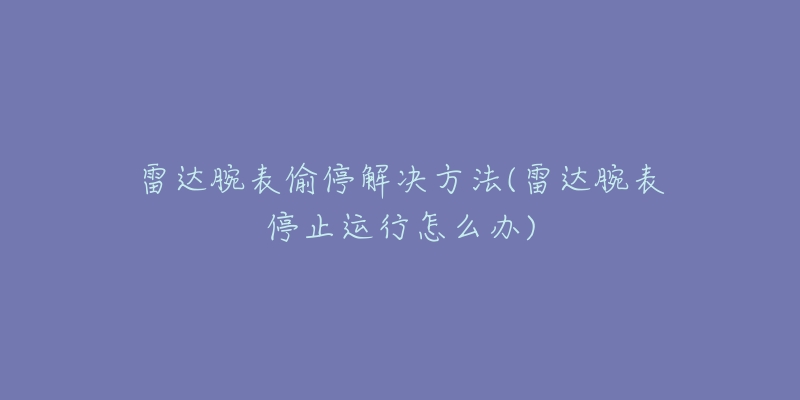 雷達(dá)腕表偷停解決方法(雷達(dá)腕表停止運(yùn)行怎么辦)