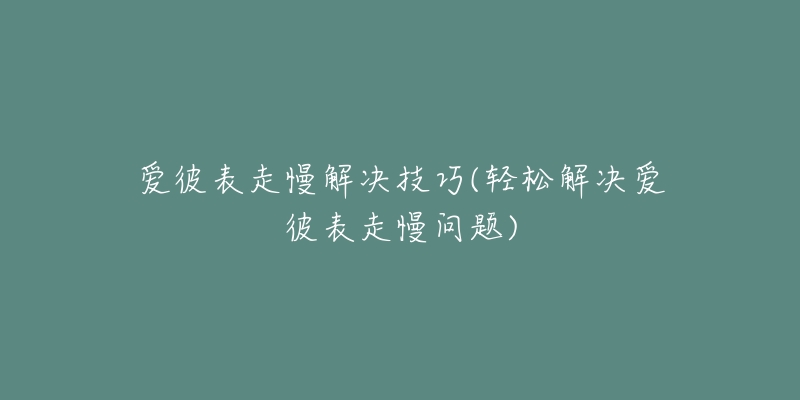 愛彼表走慢解決技巧(輕松解決愛彼表走慢問題)