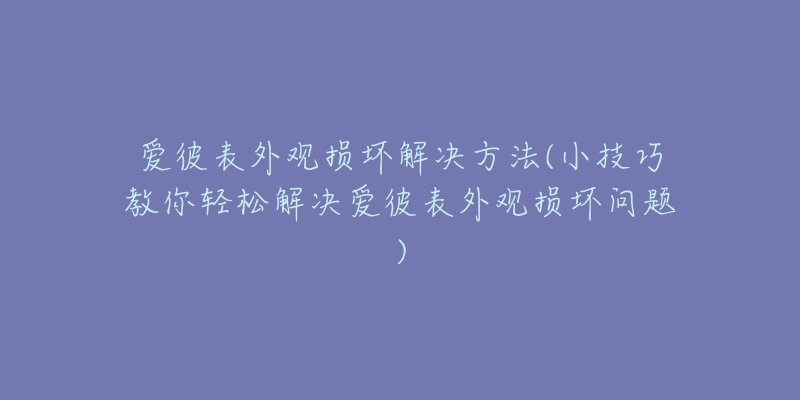 愛(ài)彼表外觀損壞解決方法(小技巧教你輕松解決愛(ài)彼表外觀損壞問(wèn)題)