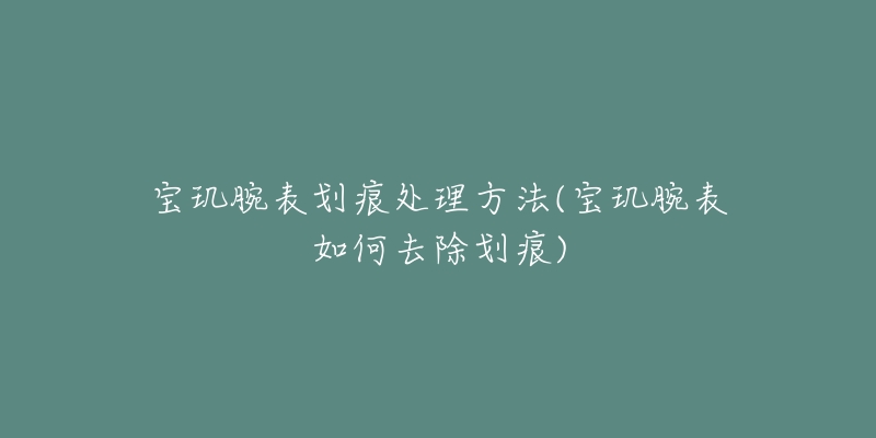 寶璣腕表劃痕處理方法(寶璣腕表如何去除劃痕)